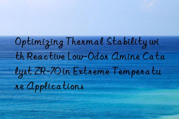 Optimizing Thermal Stability with Reactive Low-Odor Amine Catalyst ZR-70 in Extreme Temperature Applications