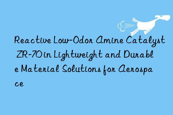Reactive Low-Odor Amine Catalyst ZR-70 in Lightweight and Durable Material Solutions for Aerospace