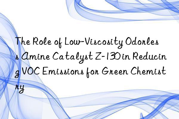 The Role of Low-Viscosity Odorless Amine Catalyst Z-130 in Reducing VOC Emissions for Green Chemistry
