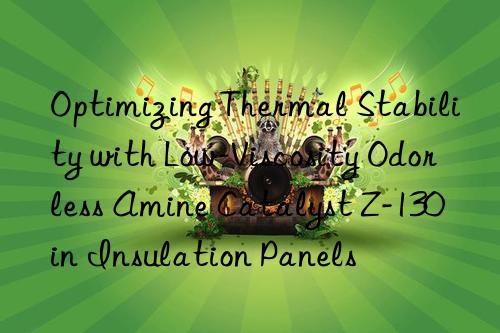 Optimizing Thermal Stability with Low-Viscosity Odorless Amine Catalyst Z-130 in Insulation Panels