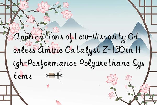 Applications of Low-Viscosity Odorless Amine Catalyst Z-130 in High-Performance Polyurethane Systems