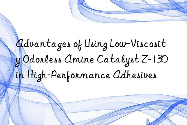 Advantages of Using Low-Viscosity Odorless Amine Catalyst Z-130 in High-Performance Adhesives