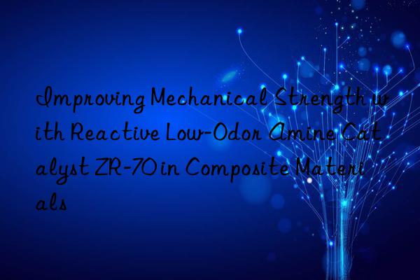 Improving Mechanical Strength with Reactive Low-Odor Amine Catalyst ZR-70 in Composite Materials