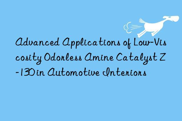 Advanced Applications of Low-Viscosity Odorless Amine Catalyst Z-130 in Automotive Interiors