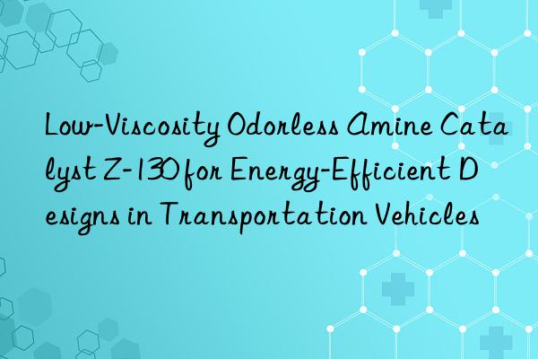Low-Viscosity Odorless Amine Catalyst Z-130 for Energy-Efficient Designs in Transportation Vehicles