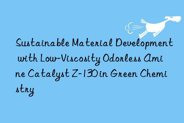 Sustainable Material Development with Low-Viscosity Odorless Amine Catalyst Z-130 in Green Chemistry