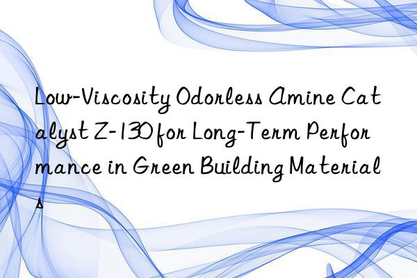 Low-Viscosity Odorless Amine Catalyst Z-130 for Long-Term Performance in Green Building Materials