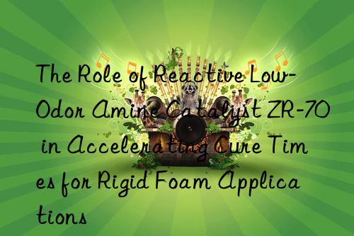 The Role of Reactive Low-Odor Amine Catalyst ZR-70 in Accelerating Cure Times for Rigid Foam Applications