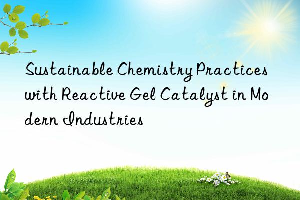 sustainable chemistry practices with reactive gel catalyst in modern industries