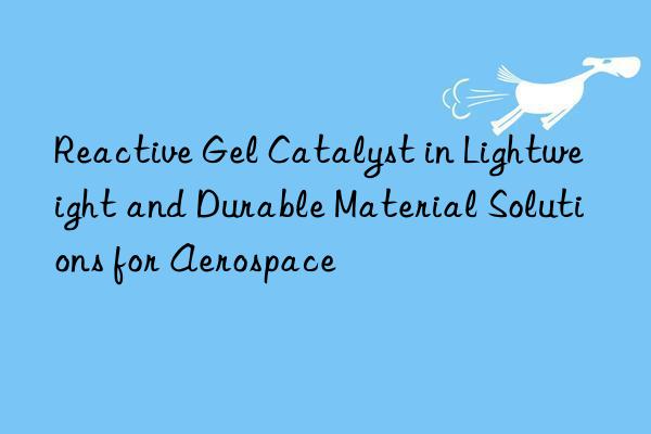 reactive gel catalyst in lightweight and durable material solutions for aerospace