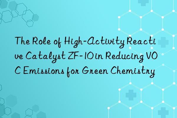 the role of high-activity reactive catalyst zf-10 in reducing voc emissions for green chemistry