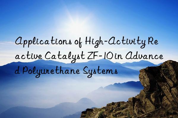 applications of high-activity reactive catalyst zf-10 in advanced polyurethane systems