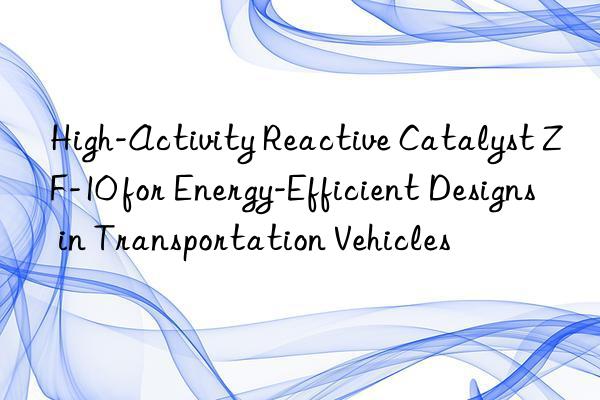 high-activity reactive catalyst zf-10 for energy-efficient designs in transportation vehicles