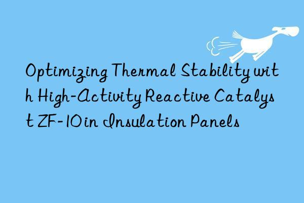 optimizing thermal stability with high-activity reactive catalyst zf-10 in insulation panels