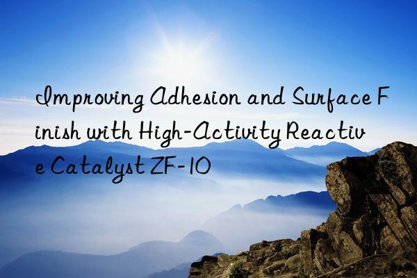 Improving Adhesion and Surface Finish with High-Activity Reactive Catalyst ZF-10