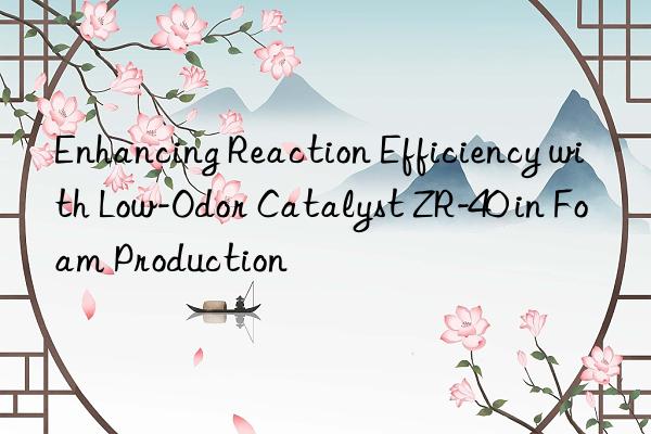Enhancing Reaction Efficiency with Low-Odor Catalyst ZR-40 in Foam Production