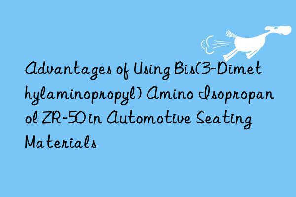 Advantages of Using Bis(3-Dimethylaminopropyl) Amino Isopropanol ZR-50 in Automotive Seating Materials