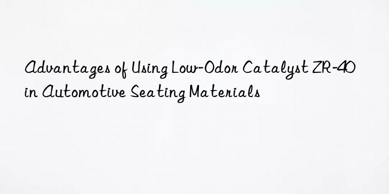 Advantages of Using Low-Odor Catalyst ZR-40 in Automotive Seating Materials