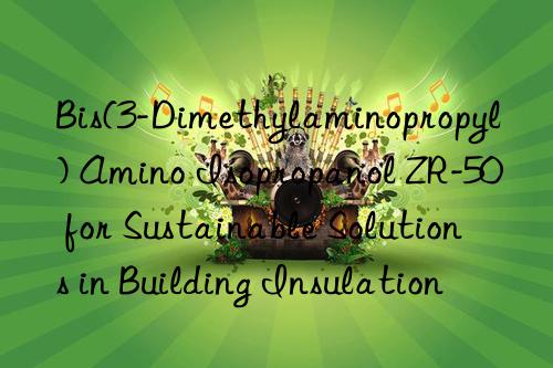Bis(3-Dimethylaminopropyl) Amino Isopropanol ZR-50 for Sustainable Solutions in Building Insulation