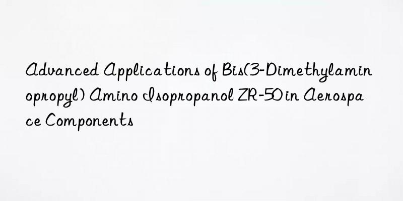 Advanced Applications of Bis(3-Dimethylaminopropyl) Amino Isopropanol ZR-50 in Aerospace Components