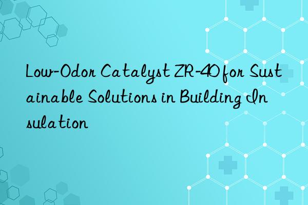 low-odor catalyst zr-40 for sustainable solutions in building insulation