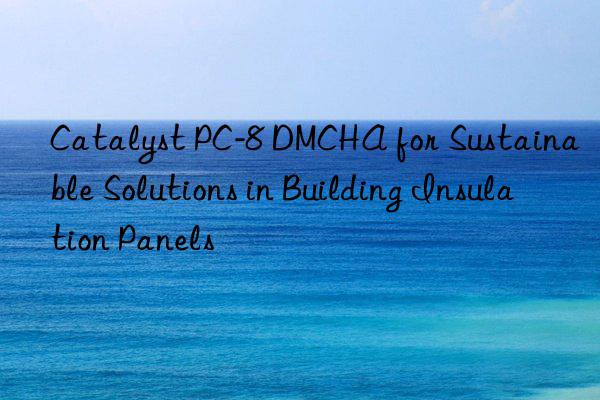 Catalyst PC-8 DMCHA for Sustainable Solutions in Building Insulation Panels