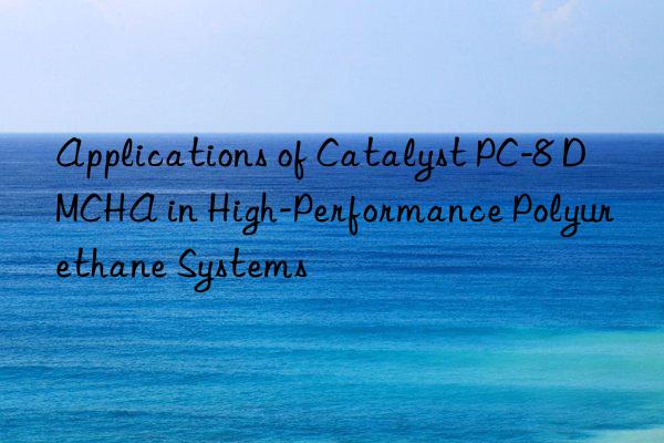 Applications of Catalyst PC-8 DMCHA in High-Performance Polyurethane Systems