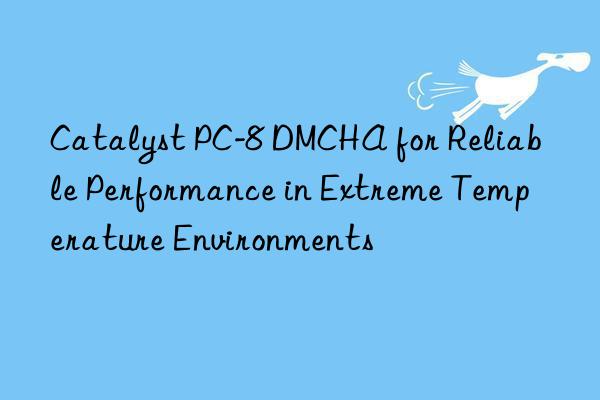 Catalyst PC-8 DMCHA for Reliable Performance in Extreme Temperature Environments