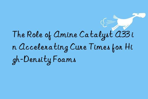 The Role of Amine Catalyst A33 in Accelerating Cure Times for High-Density Foams