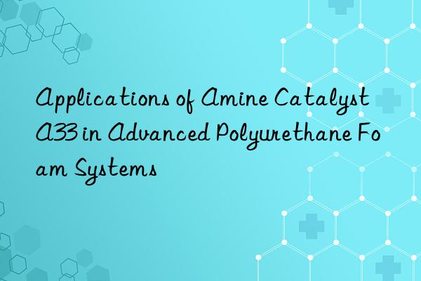 Applications of Amine Catalyst A33 in Advanced Polyurethane Foam Systems