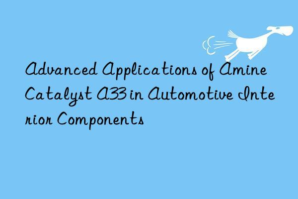 advanced applications of amine catalyst a33 in automotive interior components