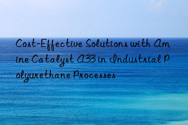 cost-effective solutions with amine catalyst a33 in industrial polyurethane processes