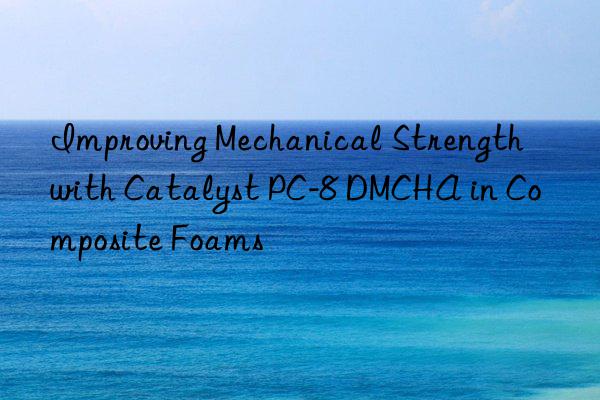 Improving Mechanical Strength with Catalyst PC-8 DMCHA in Composite Foams