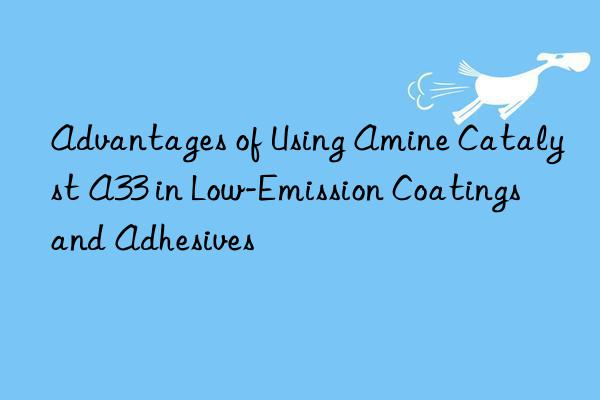 advantages of using amine catalyst a33 in low-emission coatings and adhesives