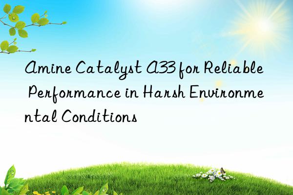 amine catalyst a33 for reliable performance in harsh environmental conditions