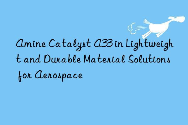 amine catalyst a33 in lightweight and durable material solutions for aerospace