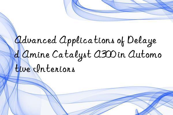 advanced applications of delayed amine catalyst a300 in automotive interiors
