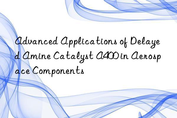 advanced applications of delayed amine catalyst a400 in aerospace components