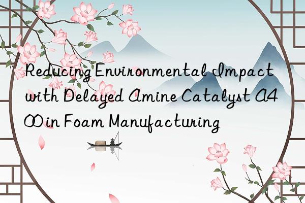 reducing environmental impact with delayed amine catalyst a400 in foam manufacturing