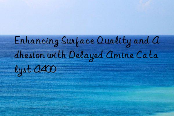 enhancing surface quality and adhesion with delayed amine catalyst a400