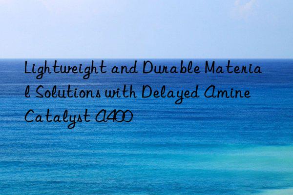 lightweight and durable material solutions with delayed amine catalyst a400