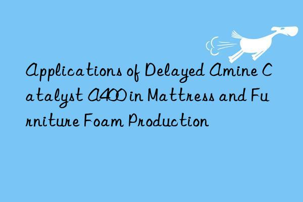 applications of delayed amine catalyst a400 in mattress and furniture foam production
