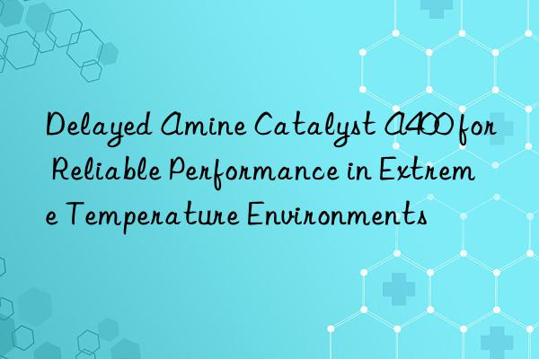 delayed amine catalyst a400 for reliable performance in extreme temperature environments