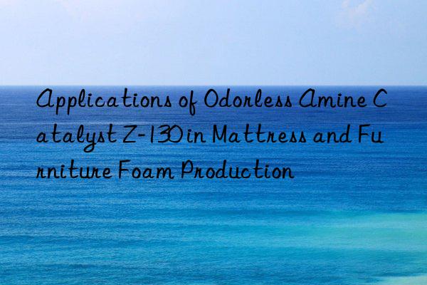 applications of odorless amine catalyst z-130 in mattress and furniture foam production