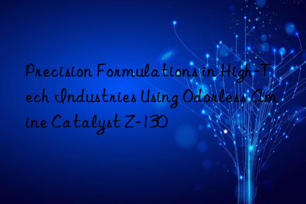 precision formulations in high-tech industries using odorless amine catalyst z-130