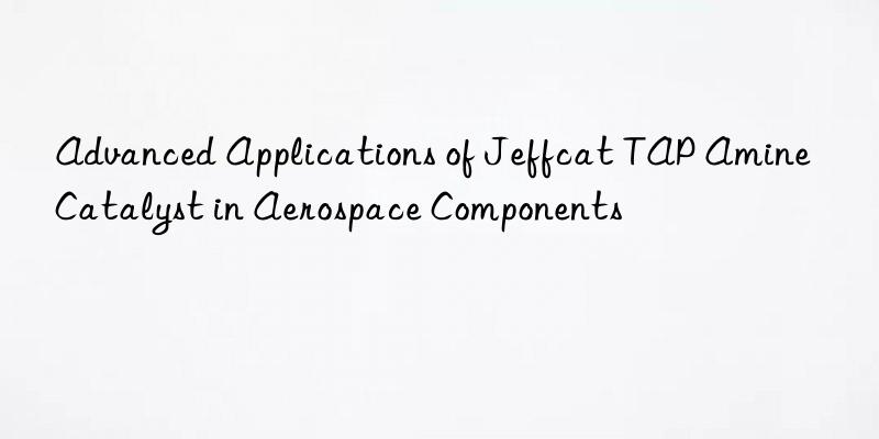advanced applications of jeffcat tap amine catalyst in aerospace components