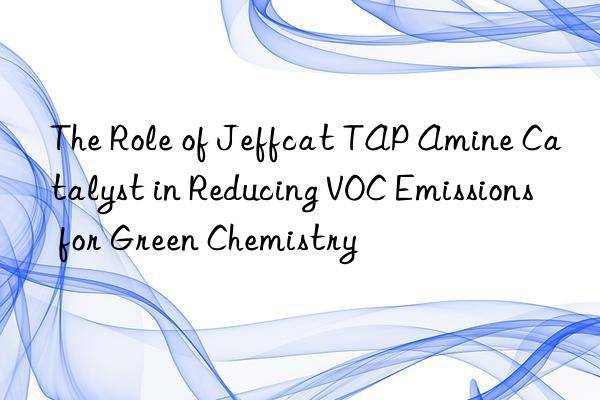 the role of jeffcat tap amine catalyst in reducing voc emissions for green chemistry