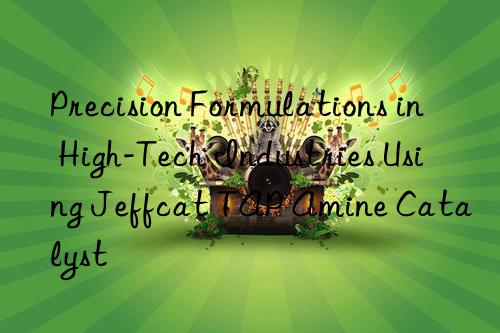 precision formulations in high-tech industries using jeffcat tap amine catalyst