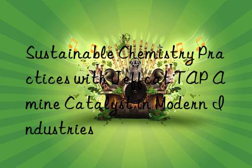 sustainable chemistry practices with jeffcat tap amine catalyst in modern industries