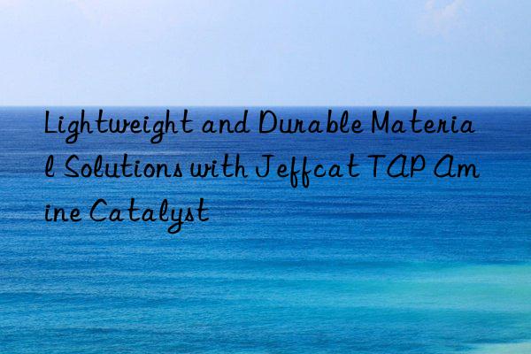 lightweight and durable material solutions with jeffcat tap amine catalyst